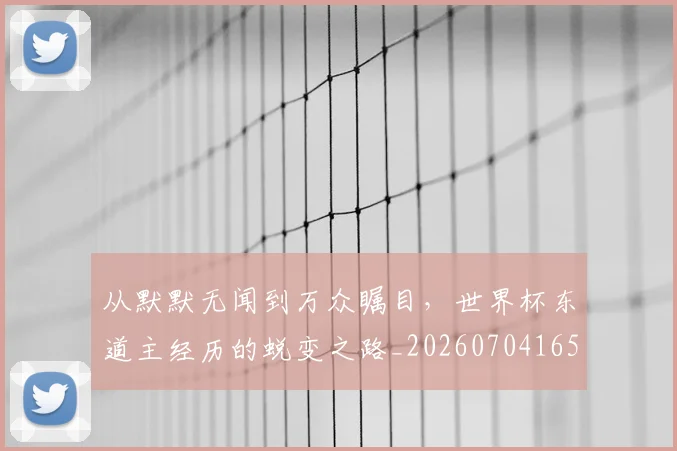 从默默无闻到万众瞩目,世界杯东道主经历的蜕变之路_20260704165143