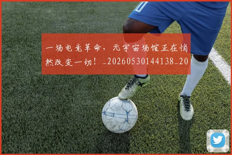 一场电竞革命,元宇宙场馆正在悄然改变一切!_20260530144138_20260702173506
