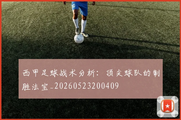 西甲足球战术分析:顶尖球队的制胜法宝_20260523200409