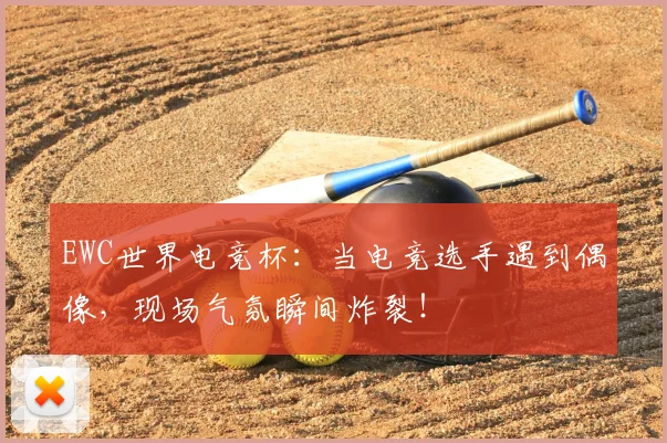 EWC世界电竞杯：当电竞选手遇到偶像，现场气氛瞬间炸裂！