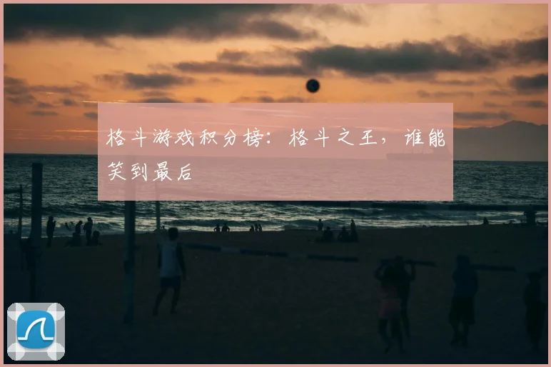 格斗游戏积分榜：格斗之王，谁能笑到最后