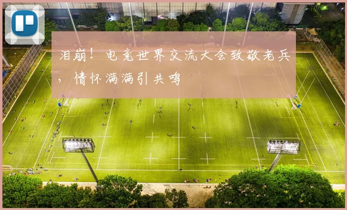 泪崩！电竞世界交流大会致敬老兵，情怀满满引共鸣