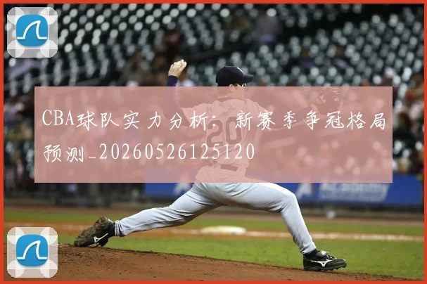 CBA球队实力分析：新赛季争冠格局预测_20260526125120
