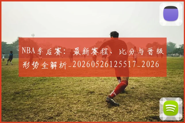 NBA季后赛：最新赛程、比分与晋级形势全解析_20260526125517_20260702165009