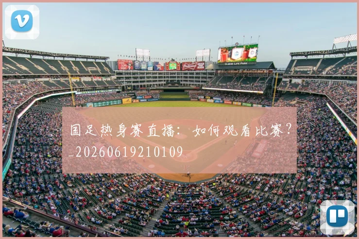 国足热身赛直播:如何观看比赛?_20260619210109