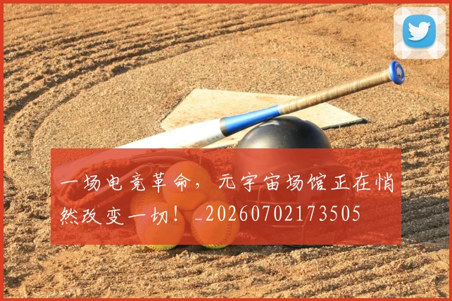 一场电竞革命，元宇宙场馆正在悄然改变一切！_20260702173505