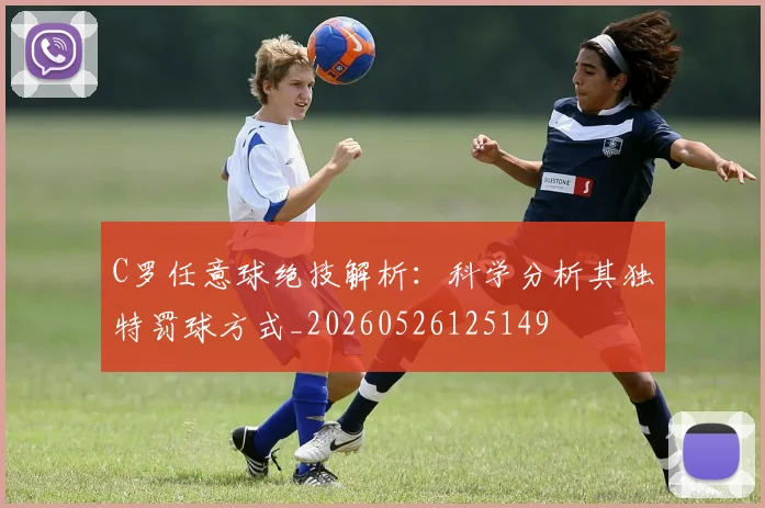 C罗任意球绝技解析：科学分析其独特罚球方式_20260526125149