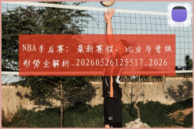 NBA季后赛：最新赛程、比分与晋级形势全解析_20260526125517_20260702165009