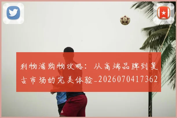 利物浦购物攻略：从高端品牌到复古市场的完美体验_20260704173623