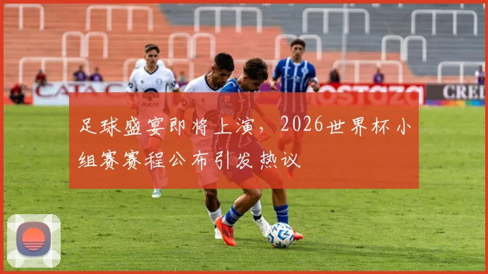 足球盛宴即将上演，2026世界杯小组赛赛程公布引发热议
