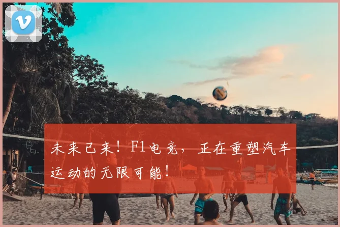 未来已来!F1电竞,正在重塑汽车运动的无限可能!