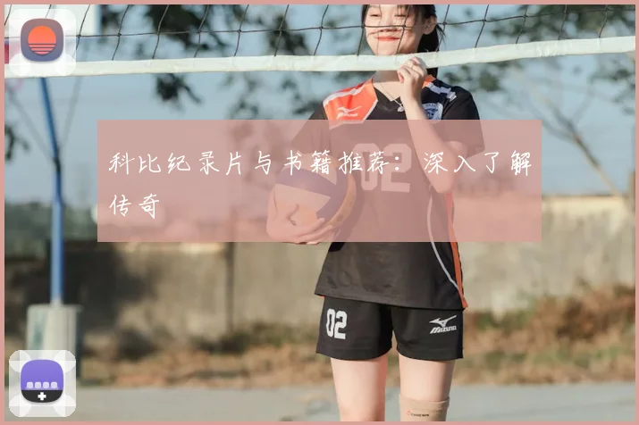 科比纪录片与书籍推荐：深入了解传奇