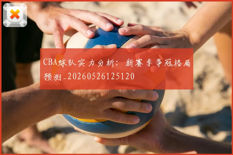 CBA球队实力分析：新赛季争冠格局预测_20260526125120