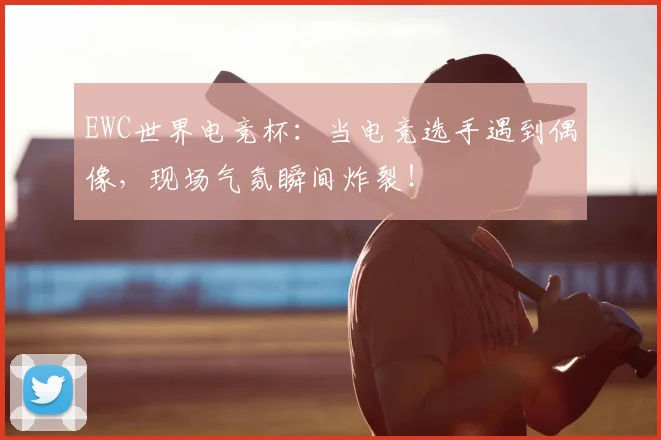 EWC世界电竞杯：当电竞选手遇到偶像，现场气氛瞬间炸裂！