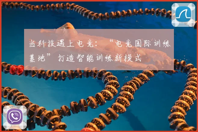 当科技遇上电竞：“电竞国际训练基地”打造智能训练新模式