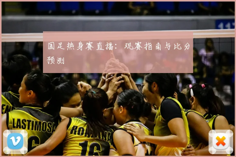 国足热身赛直播：观赛指南与比分预测