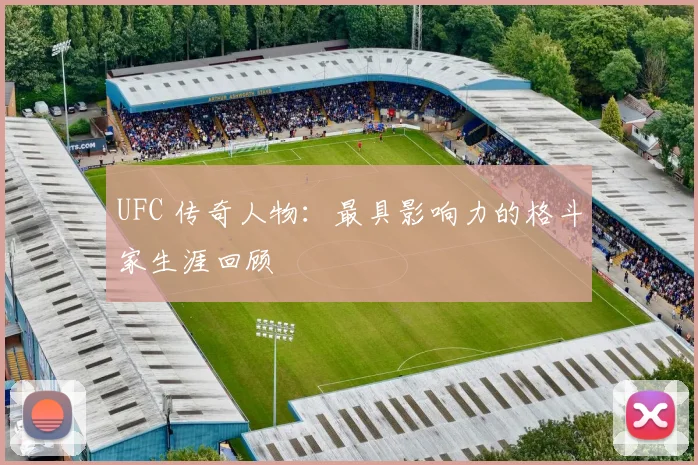 UFC 传奇人物：最具影响力的格斗家生涯回顾