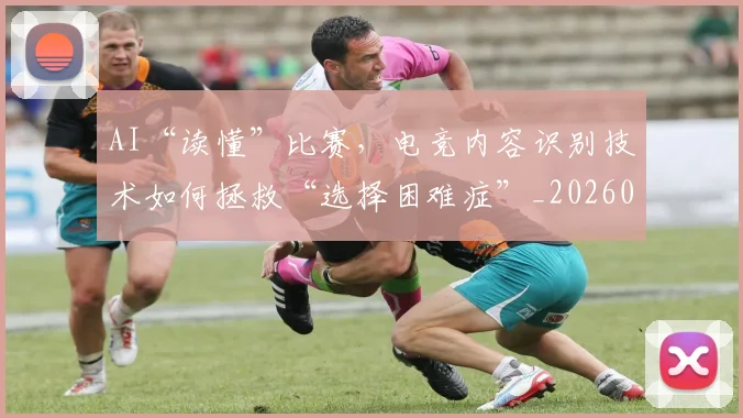 AI“读懂”比赛，电竞内容识别技术如何拯救“选择困难症”_20260702034546
