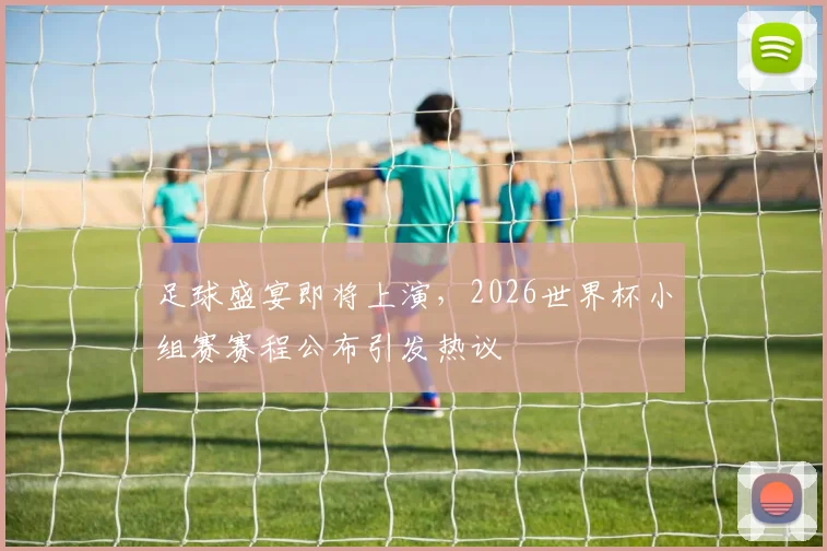 足球盛宴即将上演，2026世界杯小组赛赛程公布引发热议