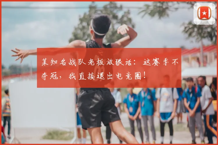 某知名战队老板放狠话:这赛季不夺冠,我直接退出电竞圈!
