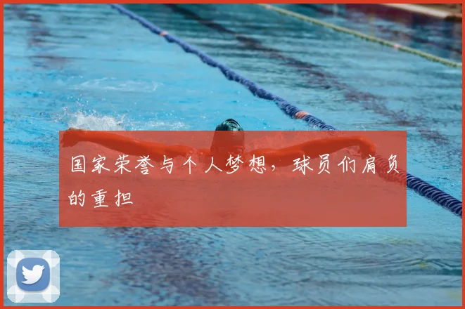 国家荣誉与个人梦想，球员们肩负的重担