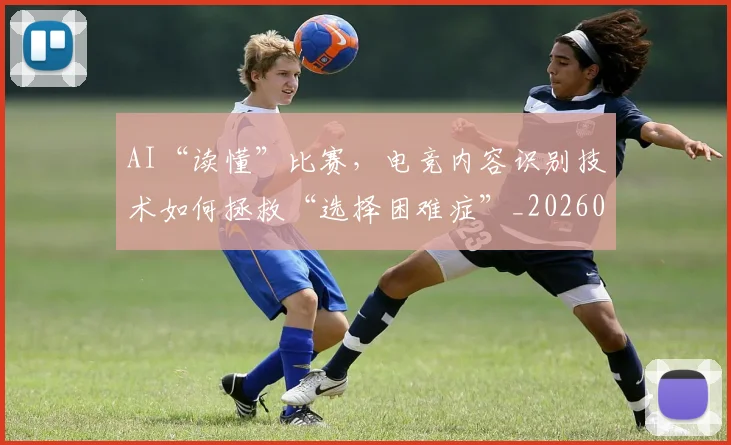 AI“读懂”比赛，电竞内容识别技术如何拯救“选择困难症”_20260702034546
