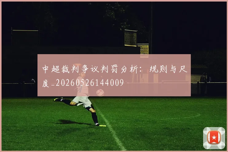 中超裁判争议判罚分析：规则与尺度_20260526144009