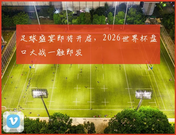 足球盛宴即将开启，2026世界杯盘口大战一触即发